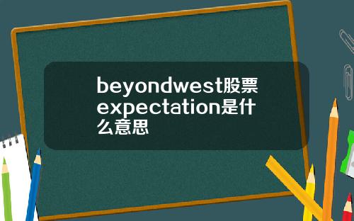 beyondwest股票expectation是什么意思