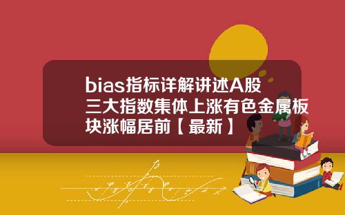 bias指标详解讲述A股三大指数集体上涨有色金属板块涨幅居前【最新】