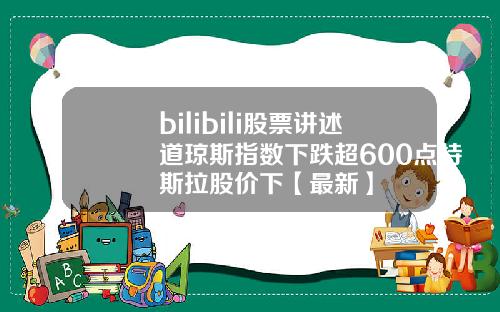 bilibili股票讲述道琼斯指数下跌超600点特斯拉股价下【最新】