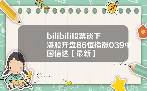 bilibili股票谈下港股开盘86恒指涨039中国信达【最新】