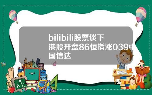bilibili股票谈下港股开盘86恒指涨039中国信达