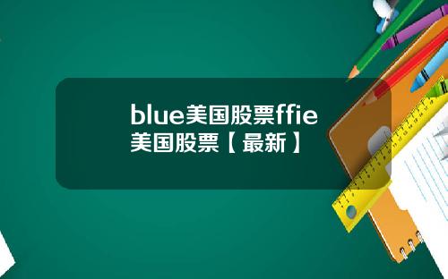 blue美国股票ffie美国股票【最新】