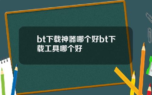 bt下载神器哪个好bt下载工具哪个好