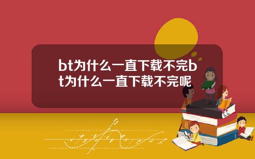 bt为什么一直下载不完bt为什么一直下载不完呢