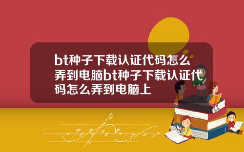 bt种子下载认证代码怎么弄到电脑bt种子下载认证代码怎么弄到电脑上