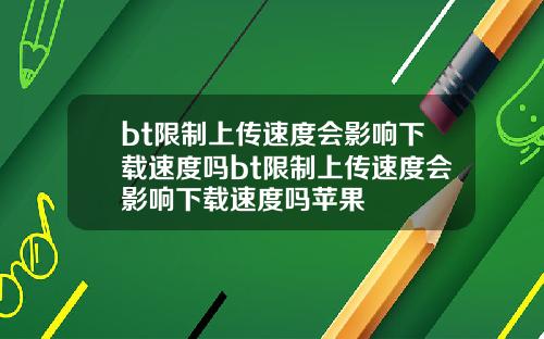 bt限制上传速度会影响下载速度吗bt限制上传速度会影响下载速度吗苹果