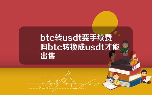 btc转usdt要手续费吗btc转换成usdt才能出售