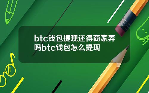 btc钱包提现还得商家弄吗btc钱包怎么提现