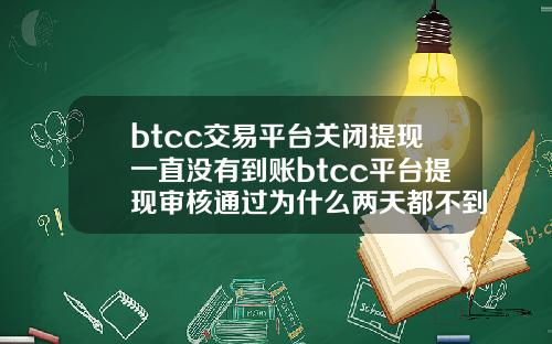 btcc交易平台关闭提现一直没有到账btcc平台提现审核通过为什么两天都不到账