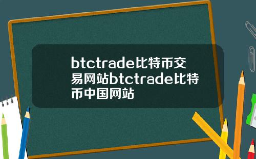 btctrade比特币交易网站btctrade比特币中国网站