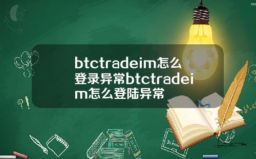 btctradeim怎么登录异常btctradeim怎么登陆异常