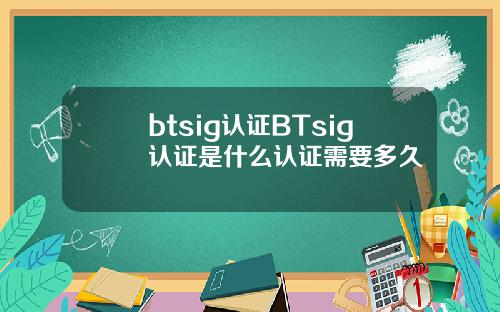 btsig认证BTsig认证是什么认证需要多久