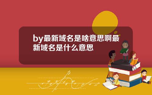 by最新域名是啥意思啊最新域名是什么意思