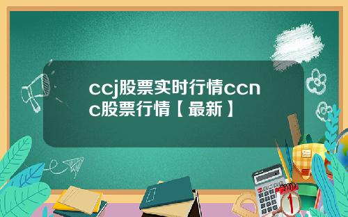 ccj股票实时行情ccnc股票行情【最新】