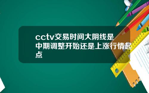 cctv交易时间大阴线是中期调整开始还是上涨行情起点