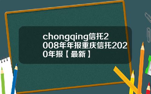 chongqing信托2008年年报重庆信托2020年报【最新】