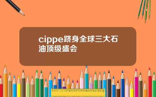 cippe跻身全球三大石油顶级盛会