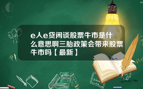 e人e贷闲谈股票牛市是什么意思啊三胎政策会带来股票牛市吗【最新】