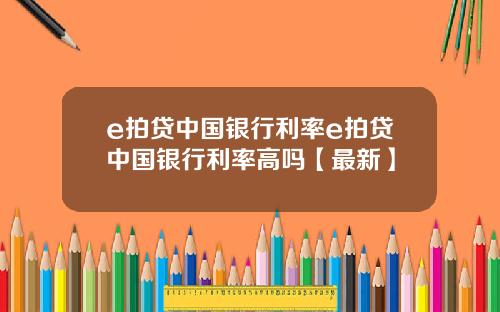 e拍贷中国银行利率e拍贷中国银行利率高吗【最新】