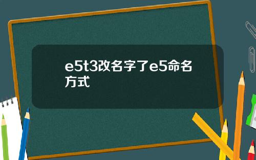 e5t3改名字了e5命名方式