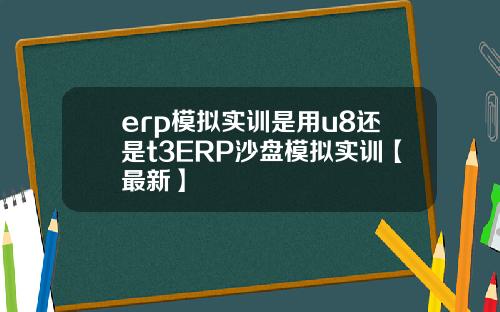 erp模拟实训是用u8还是t3ERP沙盘模拟实训【最新】
