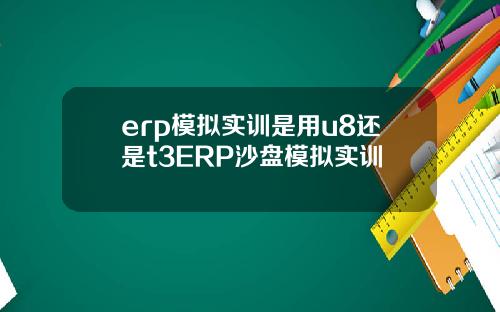 erp模拟实训是用u8还是t3ERP沙盘模拟实训