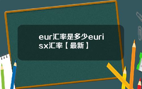 eur汇率是多少eurisx汇率【最新】