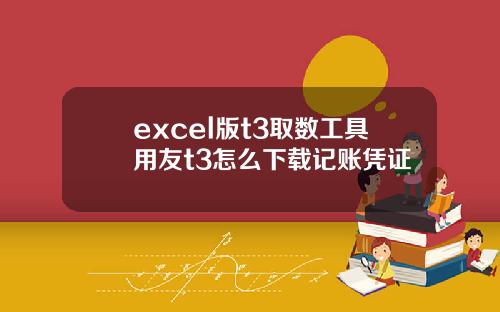 excel版t3取数工具用友t3怎么下载记账凭证