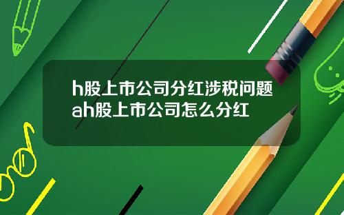 h股上市公司分红涉税问题ah股上市公司怎么分红