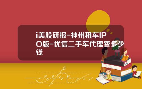 i美股研报-神州租车IPO版-优信二手车代理费多少钱