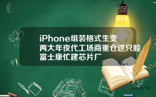 iPhone组装格式生变两大年夜代工场商重仓这只股富士康忙建芯片厂