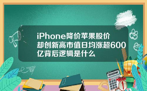 iPhone降价苹果股价却创新高市值日均涨超600亿背后逻辑是什么