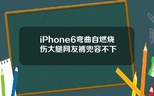 iPhone6弯曲自燃烧伤大腿网友裤兜容不下