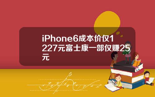 iPhone6成本价仅1227元富士康一部仅赚25元