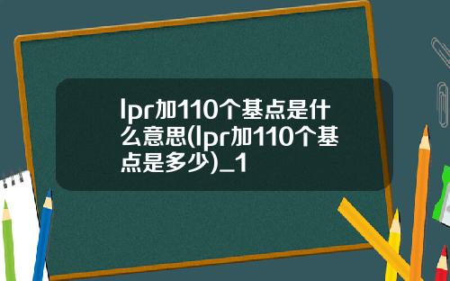 lpr加110个基点是什么意思(lpr加110个基点是多少)_1