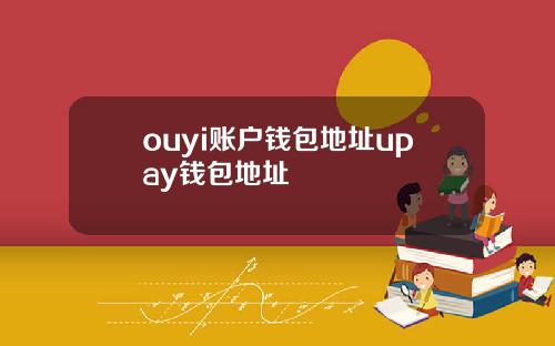 ouyi账户钱包地址upay钱包地址 ouyi账户钱包地址upay钱包地址