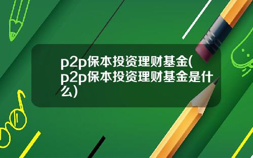 p2p保本投资理财基金(p2p保本投资理财基金是什么)