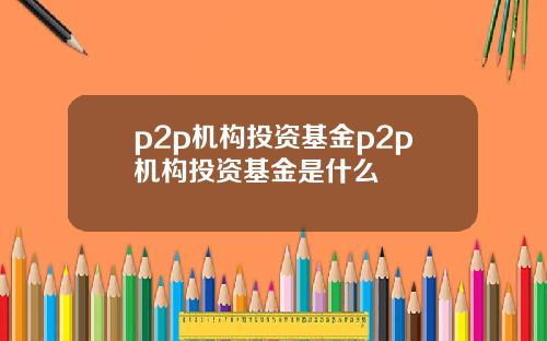 p2p机构投资基金p2p机构投资基金是什么