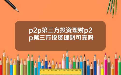 p2p第三方投资理财p2p第三方投资理财可靠吗
