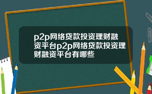 p2p网络贷款投资理财融资平台p2p网络贷款投资理财融资平台有哪些