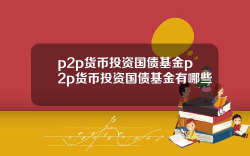 p2p货币投资国债基金p2p货币投资国债基金有哪些