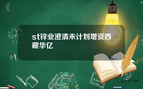 st锌业澄清未计划增资西藏华亿