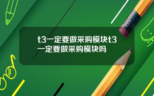 t3一定要做采购模块t3一定要做采购模块吗
