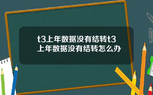 t3上年数据没有结转t3上年数据没有结转怎么办