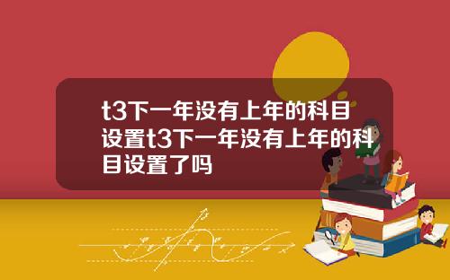 t3下一年没有上年的科目设置t3下一年没有上年的科目设置了吗