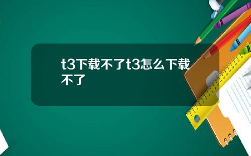 t3下载不了t3怎么下载不了
