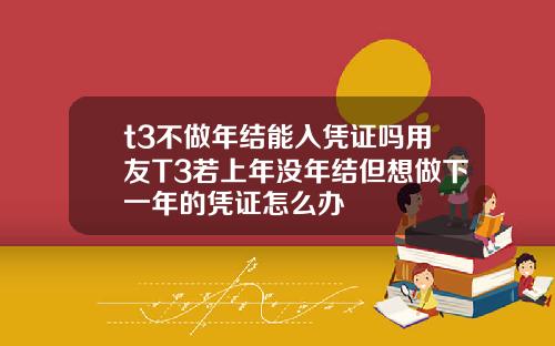 t3不做年结能入凭证吗用友T3若上年没年结但想做下一年的凭证怎么办
