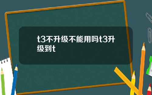 t3不升级不能用吗t3升级到t