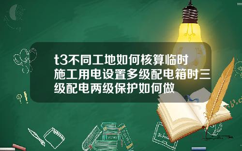 t3不同工地如何核算临时施工用电设置多级配电箱时三级配电两级保护如何做