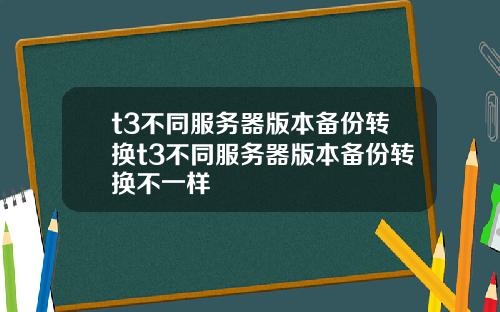 t3不同服务器版本备份转换t3不同服务器版本备份转换不一样